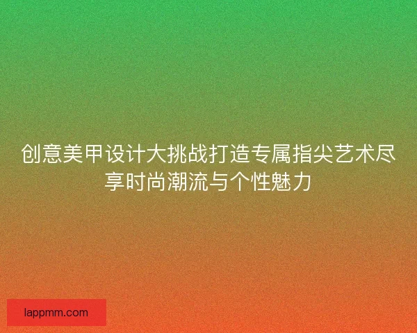 创意美甲设计大挑战打造专属指尖艺术尽享时尚潮流与个性魅力