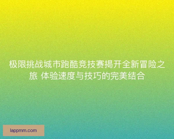 极限挑战城市跑酷竞技赛揭开全新冒险之旅 体验速度与技巧的完美结合
