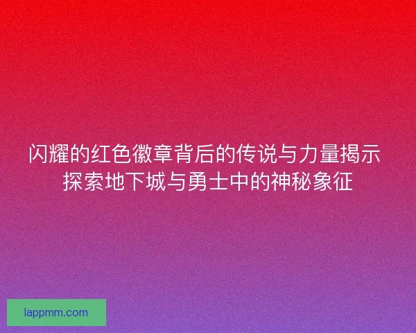 闪耀的红色徽章背后的传说与力量揭示 探索地下城与勇士中的神秘象征