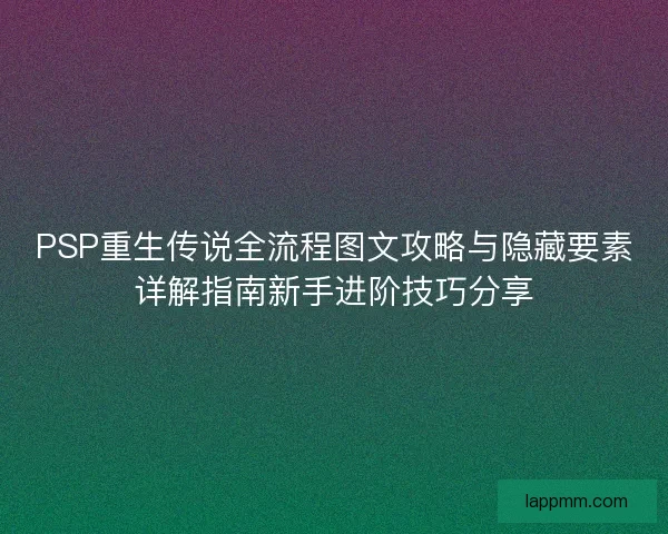 PSP重生传说全流程图文攻略与隐藏要素详解指南新手进阶技巧分享