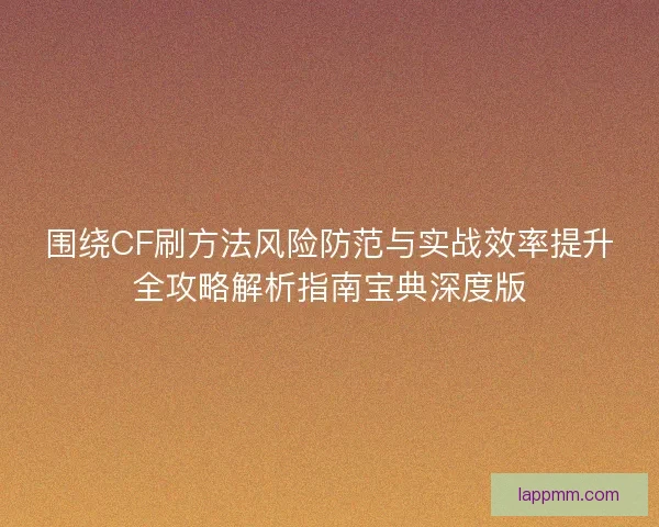 围绕CF刷方法风险防范与实战效率提升全攻略解析指南宝典深度版