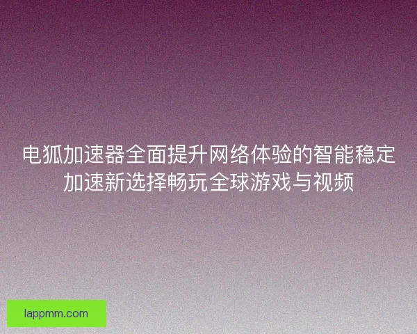 电狐加速器全面提升网络体验的智能稳定加速新选择畅玩全球游戏与视频