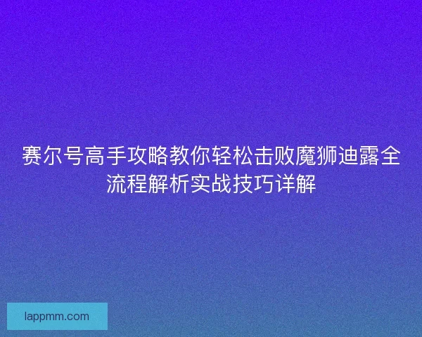 赛尔号高手攻略教你轻松击败魔狮迪露全流程解析实战技巧详解