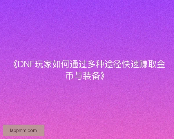 《DNF玩家如何通过多种途径快速赚取金币与装备》