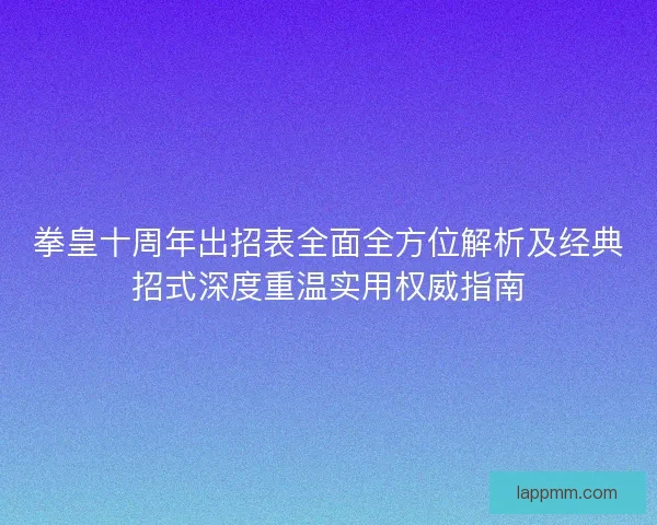拳皇十周年出招表全面全方位解析及经典招式深度重温实用权威指南