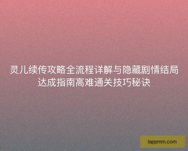 灵儿续传攻略全流程详解与隐藏剧情结局达成指南高难通关技巧秘诀