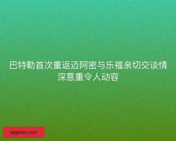 巴特勒首次重返迈阿密与乐福亲切交谈情深意重令人动容