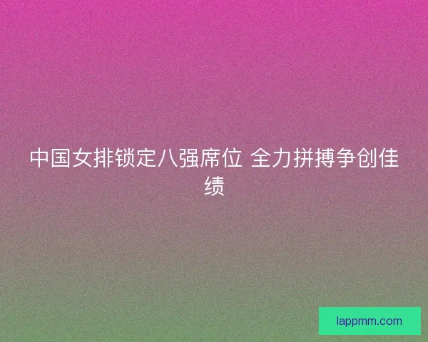 中国女排锁定八强席位 全力拼搏争创佳绩