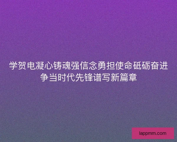 学贺电凝心铸魂强信念勇担使命砥砺奋进争当时代先锋谱写新篇章
